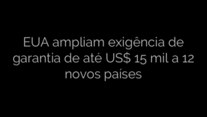 ​EUA ampliam exigência de garantia de até US$ 15 mil a 12 novos países 